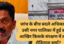 जांच के बीच बदले अधिकारी, फिर उसी नगर पालिका में हुई वापसी! आखिर किसके संरक्षण में लौटे ईओ रोहिताश शर्मा?