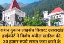 राशन दुकान लाइसेंस विवाद: उत्तराखंड हाईकोर्ट ने विशेष अपील खारिज की, 20 हजार रुपये लागत जमा करने के निर्देश