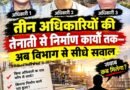 पार्ट-7। तीन अधिकारियों की तैनाती से निर्माण कार्यों तक—अब विभाग से सीधे सवाल